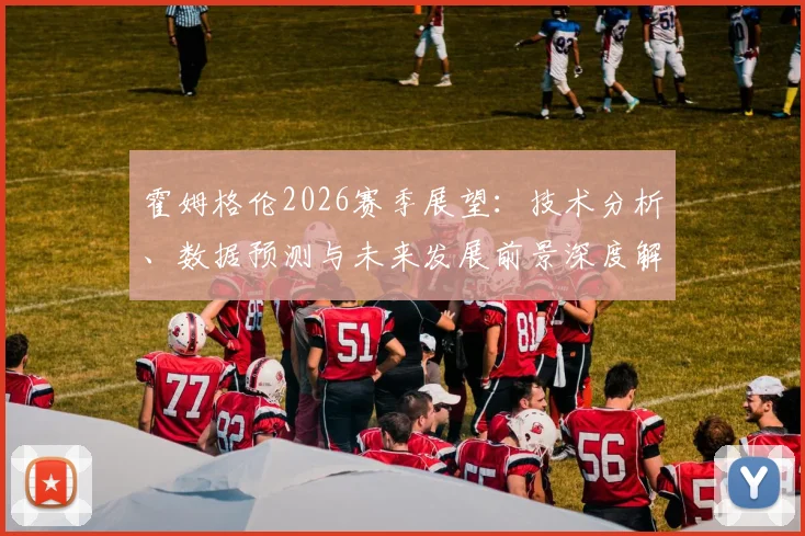 霍姆格伦2026赛季展望:技术分析、数据预测与未来发展前景深度解读