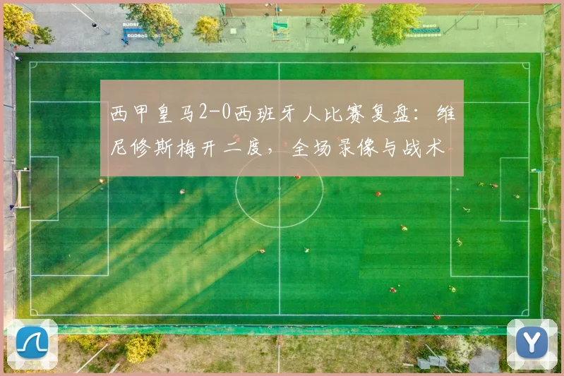 西甲皇马2-0西班牙人比赛复盘：维尼修斯梅开二度，全场录像与战术分析