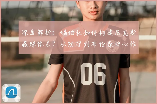 深度解析：锡伯杜如何构建尼克斯赢球体系？从防守到布伦森核心作用