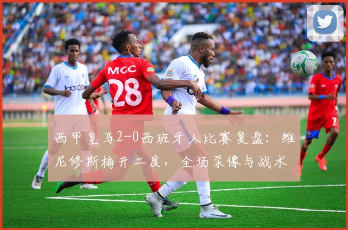 西甲皇马2-0西班牙人比赛复盘:维尼修斯梅开二度,全场录像与战术分析