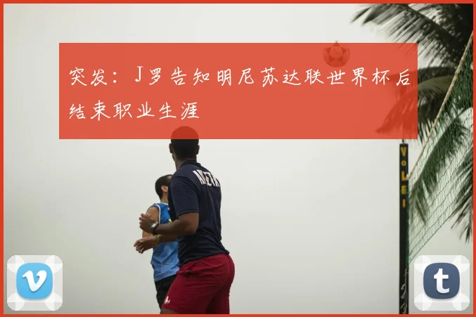 突发:J罗告知明尼苏达联世界杯后结束职业生涯