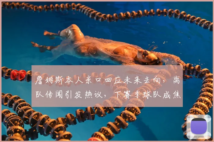 詹姆斯本人亲口回应未来去向，离队传闻引发热议，下赛季球队成焦点