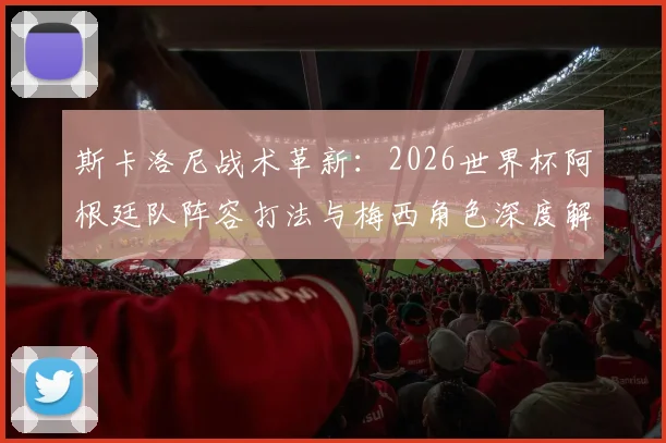 斯卡洛尼战术革新：2026世界杯阿根廷队阵容打法与梅西角色深度解析
