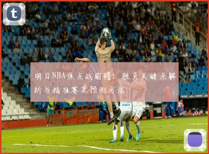 明日NBA焦点战前瞻：胜负关键点解析与精准赛果预测方法