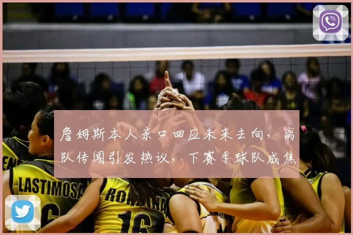 詹姆斯本人亲口回应未来去向,离队传闻引发热议,下赛季球队成焦点