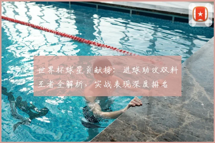 世界杯球星贡献榜：进球助攻双料王者全解析，实战表现深度排名