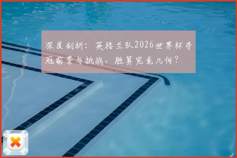 深度剖析：英格兰队2026世界杯夺冠前景与挑战，胜算究竟几何？