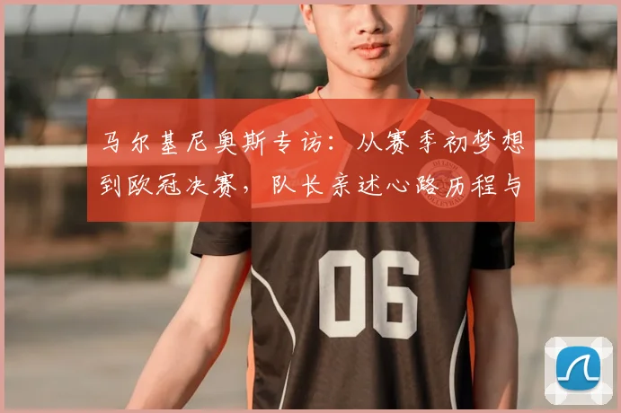 马尔基尼奥斯专访:从赛季初梦想到欧冠决赛,队长亲述心路历程与坚守